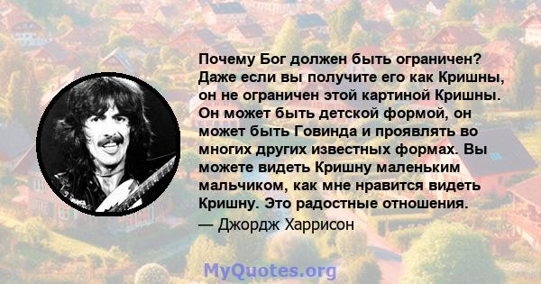 Почему Бог должен быть ограничен? Даже если вы получите его как Кришны, он не ограничен этой картиной Кришны. Он может быть детской формой, он может быть Говинда и проявлять во многих других известных формах. Вы можете