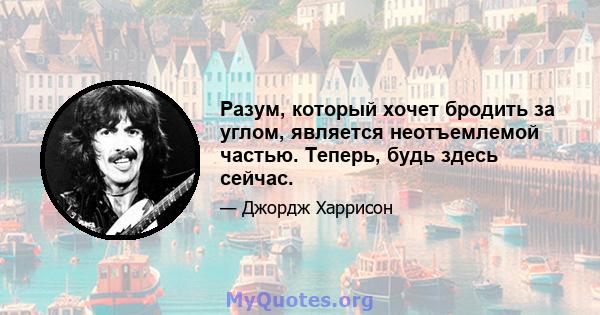 Разум, который хочет бродить за углом, является неотъемлемой частью. Теперь, будь здесь сейчас.