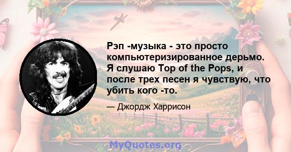 Рэп -музыка - это просто компьютеризированное дерьмо. Я слушаю Top of the Pops, и после трех песен я чувствую, что убить кого -то.