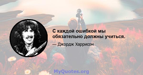 С каждой ошибкой мы обязательно должны учиться.