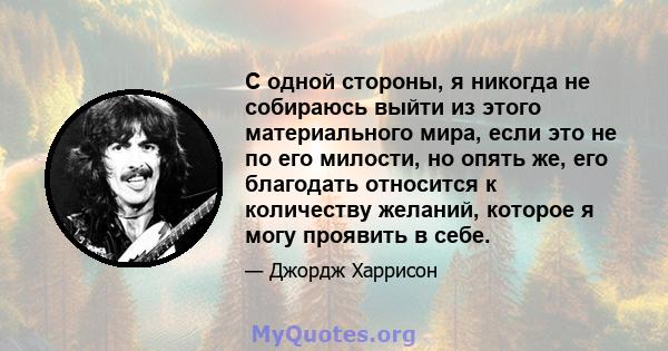 С одной стороны, я никогда не собираюсь выйти из этого материального мира, если это не по его милости, но опять же, его благодать относится к количеству желаний, которое я могу проявить в себе.