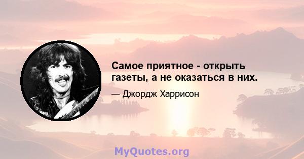 Самое приятное - открыть газеты, а не оказаться в них.