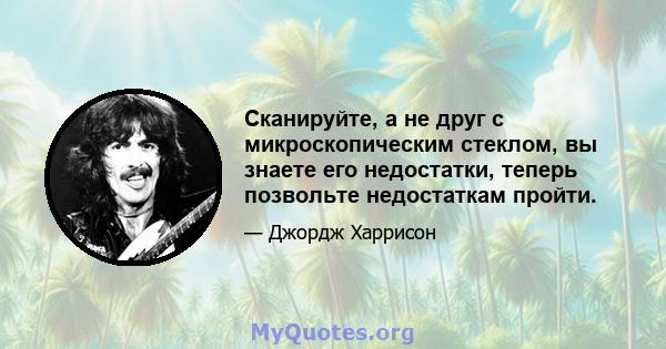 Сканируйте, а не друг с микроскопическим стеклом, вы знаете его недостатки, теперь позвольте недостаткам пройти.