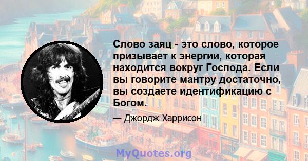 Слово заяц - это слово, которое призывает к энергии, которая находится вокруг Господа. Если вы говорите мантру достаточно, вы создаете идентификацию с Богом.