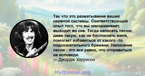 Так что это разматывание вашей нервной системы. Соответствующий опыт того, что вы замораживает, выходит во сне. Тогда написать песню, даже такую, как не беспокоить меня, помогает избавиться от какого -то