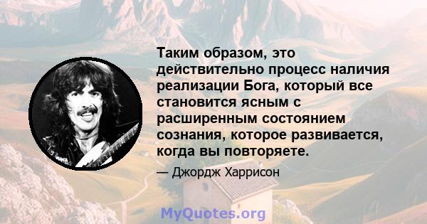 Таким образом, это действительно процесс наличия реализации Бога, который все становится ясным с расширенным состоянием сознания, которое развивается, когда вы повторяете.