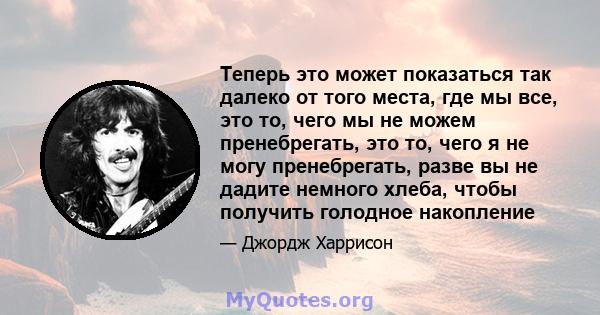 Теперь это может показаться так далеко от того места, где мы все, это то, чего мы не можем пренебрегать, это то, чего я не могу пренебрегать, разве вы не дадите немного хлеба, чтобы получить голодное накопление