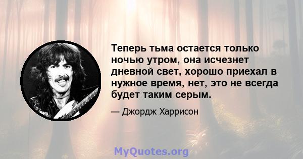 Теперь тьма остается только ночью утром, она исчезнет дневной свет, хорошо приехал в нужное время, нет, это не всегда будет таким серым.