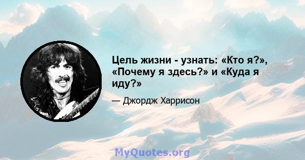 Цель жизни - узнать: «Кто я?», «Почему я здесь?» и «Куда я иду?»