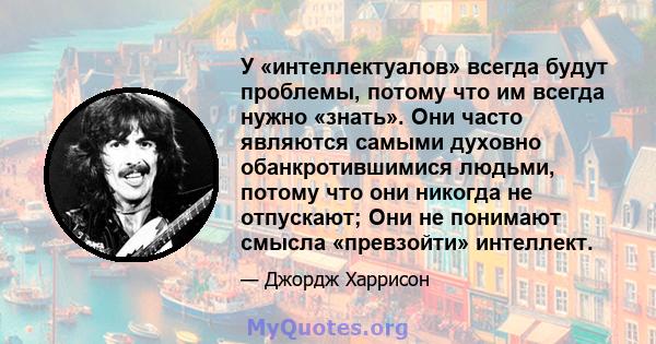 У «интеллектуалов» всегда будут проблемы, потому что им всегда нужно «знать». Они часто являются самыми духовно обанкротившимися людьми, потому что они никогда не отпускают; Они не понимают смысла «превзойти» интеллект.