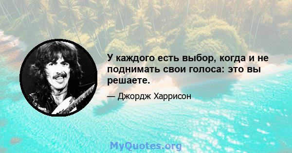 У каждого есть выбор, когда и не поднимать свои голоса: это вы решаете.