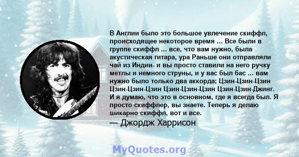 В Англии было это большое увлечение скиффл, происходящее некоторое время ... Все были в группе скиффл ... все, что вам нужно, была акустическая гитара, ура Раньше они отправляли чай из Индии- и вы просто ставили на него 