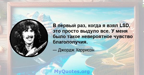 В первый раз, когда я взял LSD, это просто выдуло все. У меня было такое невероятное чувство благополучия.