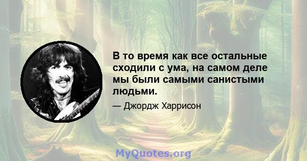 В то время как все остальные сходили с ума, на самом деле мы были самыми санистыми людьми.