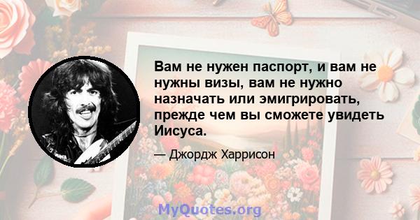 Вам не нужен паспорт, и вам не нужны визы, вам не нужно назначать или эмигрировать, прежде чем вы сможете увидеть Иисуса.