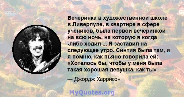 Вечеринка в художественной школе в Ливерпуле, в квартире в сфере учеников, была первой вечеринкой на всю ночь, на которую я когда -либо ходил ... Я заставил на следующее утро. Синтия была там, и я помню, как пьяно