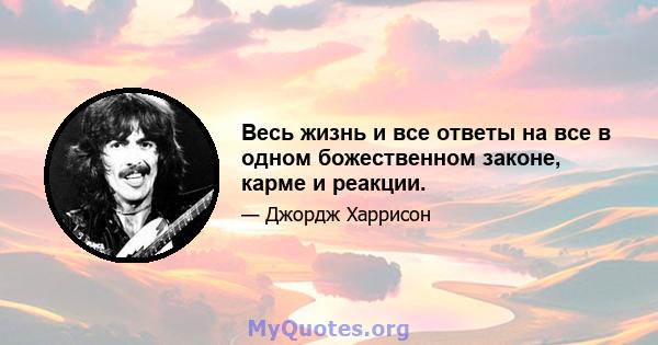 Весь жизнь и все ответы на все в одном божественном законе, карме и реакции.