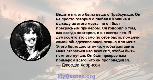 Видите ли, это была вещь о Прабхупаде. Он не просто говорил о любви к Кришне и выходу из этого места, но он был прекрасным примером. Он говорил о том, как всегда повторял, и он всегда пел. Я думаю, что это само по себе