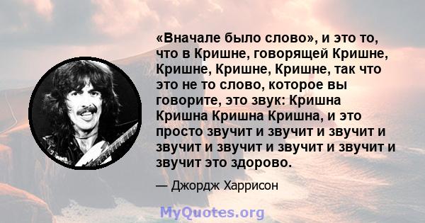 «Вначале было слово», и это то, что в Кришне, говорящей Кришне, Кришне, Кришне, Кришне, так что это не то слово, которое вы говорите, это звук: Кришна Кришна Кришна Кришна, и это просто звучит и звучит и звучит и звучит 