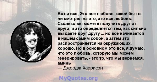 Вот и все; Это все любовь, какой бы ты ни смотрел на это, это все любовь. Сколько вы можете получить друг от друга, и это определяется тем, как сильно вы даете друг другу ... но все начинается в нашем самим собой, а