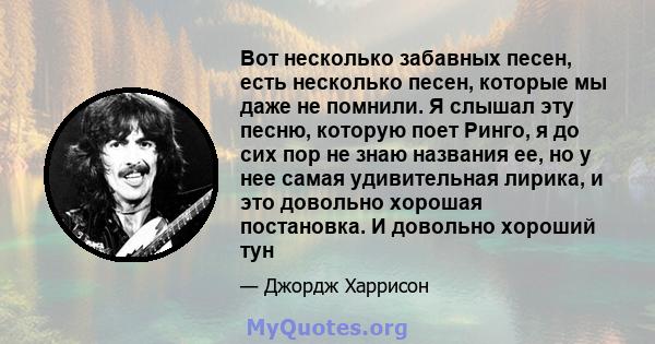 Вот несколько забавных песен, есть несколько песен, которые мы даже не помнили. Я слышал эту песню, которую поет Ринго, я до сих пор не знаю названия ее, но у нее самая удивительная лирика, и это довольно хорошая