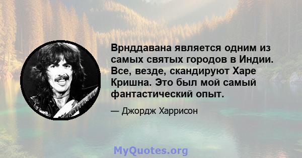 Врнддавана является одним из самых святых городов в Индии. Все, везде, скандируют Харе Кришна. Это был мой самый фантастический опыт.