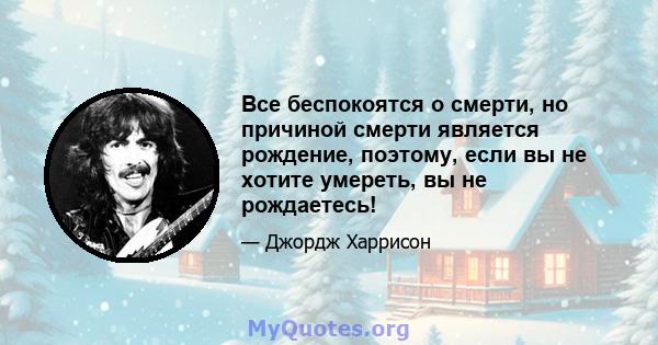 Все беспокоятся о смерти, но причиной смерти является рождение, поэтому, если вы не хотите умереть, вы не рождаетесь!