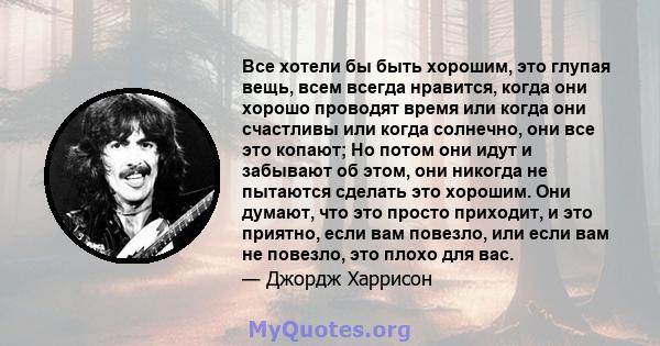 Все хотели бы быть хорошим, это глупая вещь, всем всегда нравится, когда они хорошо проводят время или когда они счастливы или когда солнечно, они все это копают; Но потом они идут и забывают об этом, они никогда не