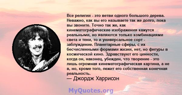 Все религии - это ветви одного большого дерева. Неважно, как вы его называете так же долго, пока вы звоните. Точно так же, как кинематографические изображения кажутся реальными, но являются только комбинациями света и