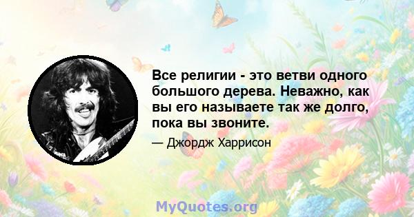 Все религии - это ветви одного большого дерева. Неважно, как вы его называете так же долго, пока вы звоните.