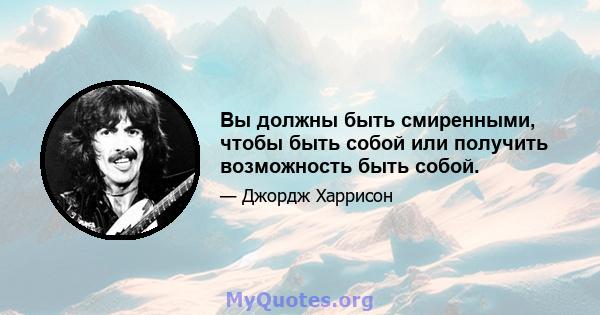 Вы должны быть смиренными, чтобы быть собой или получить возможность быть собой.