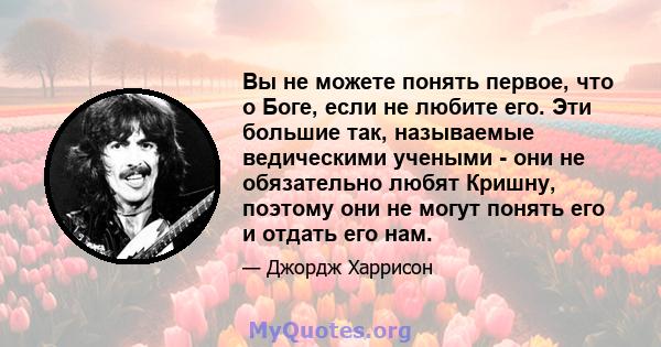 Вы не можете понять первое, что о Боге, если не любите его. Эти большие так, называемые ведическими учеными - они не обязательно любят Кришну, поэтому они не могут понять его и отдать его нам.