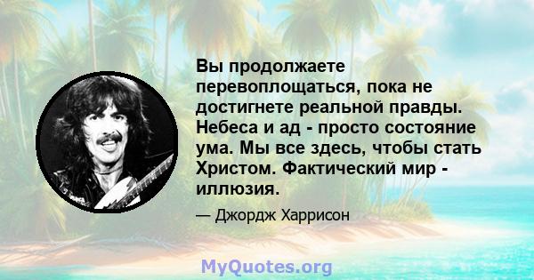 Вы продолжаете перевоплощаться, пока не достигнете реальной правды. Небеса и ад - просто состояние ума. Мы все здесь, чтобы стать Христом. Фактический мир - иллюзия.