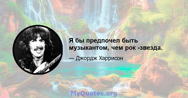 Я бы предпочел быть музыкантом, чем рок -звезда.