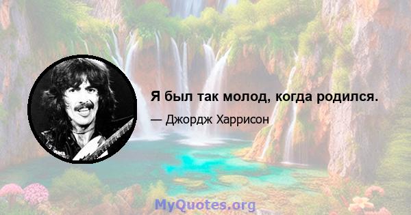 Я был так молод, когда родился.