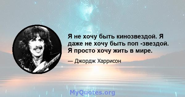 Я не хочу быть кинозвездой. Я даже не хочу быть поп -звездой. Я просто хочу жить в мире.