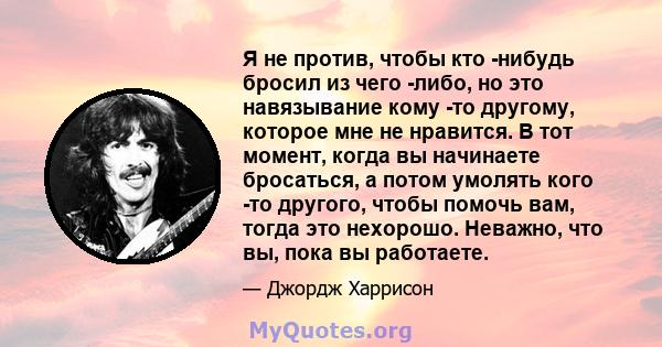 Я не против, чтобы кто -нибудь бросил из чего -либо, но это навязывание кому -то другому, которое мне не нравится. В тот момент, когда вы начинаете бросаться, а потом умолять кого -то другого, чтобы помочь вам, тогда