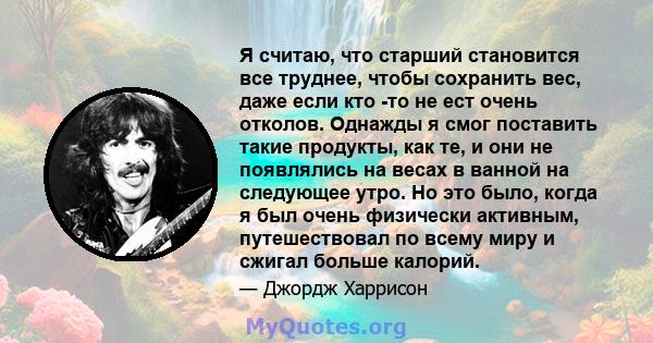 Я считаю, что старший становится все труднее, чтобы сохранить вес, даже если кто -то не ест очень отколов. Однажды я смог поставить такие продукты, как те, и они не появлялись на весах в ванной на следующее утро. Но это 