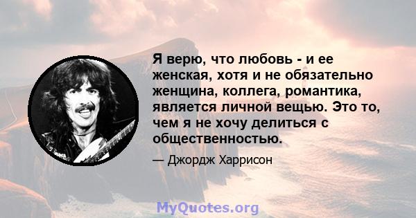 Я верю, что любовь - и ее женская, хотя и не обязательно женщина, коллега, романтика, является личной вещью. Это то, чем я не хочу делиться с общественностью.