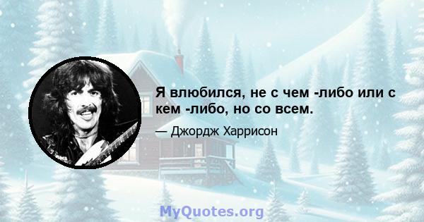 Я влюбился, не с чем -либо или с кем -либо, но со всем.