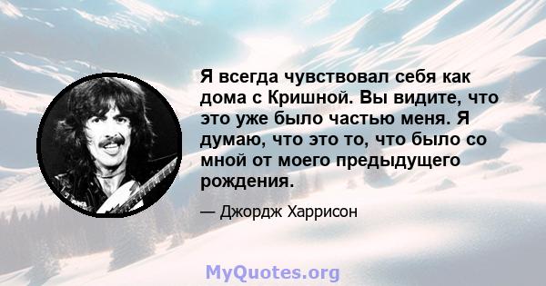 Я всегда чувствовал себя как дома с Кришной. Вы видите, что это уже было частью меня. Я думаю, что это то, что было со мной от моего предыдущего рождения.