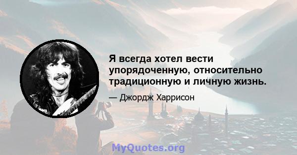 Я всегда хотел вести упорядоченную, относительно традиционную и личную жизнь.