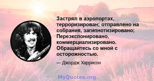 Застрял в аэропортах, терроризирован; отправлено на собрания, загипнотизировано; Переэкспонировано, коммерциализировано. Обращайтесь со мной с осторожностью.