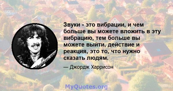 Звуки - это вибрации, и чем больше вы можете вложить в эту вибрацию, тем больше вы можете выйти, действие и реакция, это то, что нужно сказать людям.