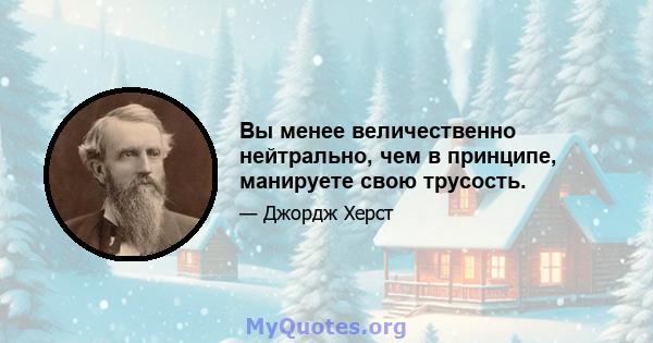 Вы менее величественно нейтрально, чем в принципе, манируете свою трусость.