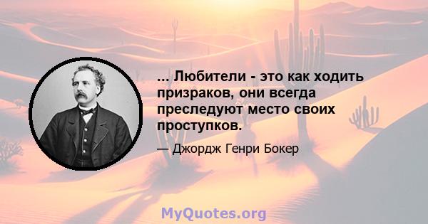 ... Любители - это как ходить призраков, они всегда преследуют место своих проступков.