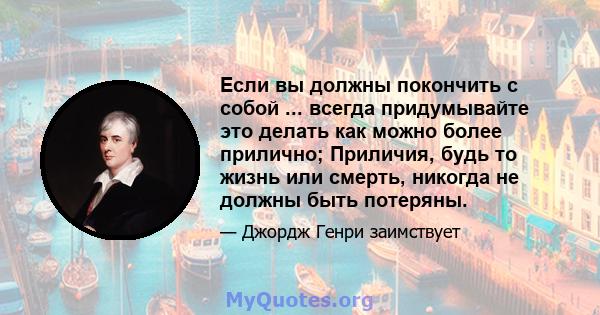 Если вы должны покончить с собой ... всегда придумывайте это делать как можно более прилично; Приличия, будь то жизнь или смерть, никогда не должны быть потеряны.