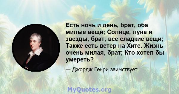 Есть ночь и день, брат, оба милые вещи; Солнце, луна и звезды, брат, все сладкие вещи; Также есть ветер на Хите. Жизнь очень милая, брат; Кто хотел бы умереть?