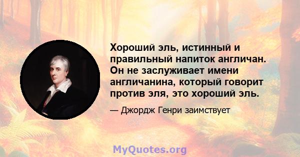 Хороший эль, истинный и правильный напиток англичан. Он не заслуживает имени англичанина, который говорит против эля, это хороший эль.