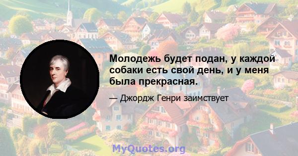 Молодежь будет подан, у каждой собаки есть свой день, и у меня была прекрасная.